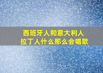 西班牙人和意大利人 拉丁人什么那么会唱歌